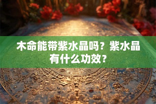 木命能带紫水晶吗？紫水晶有什么功效？