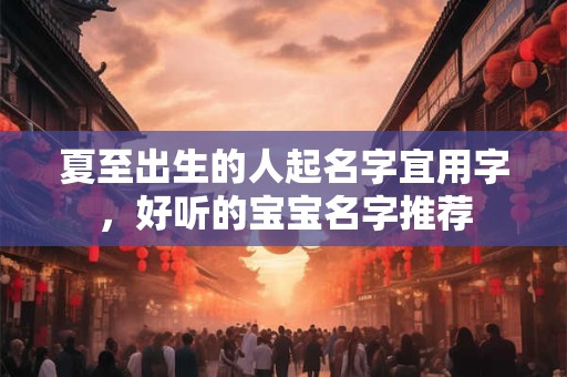 夏至出生的人起名字宜用字，好听的宝宝名字推荐