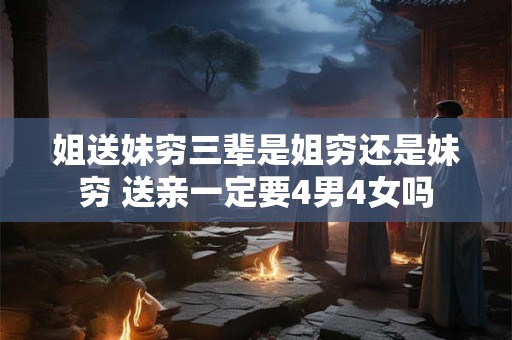 姐送妹穷三辈是姐穷还是妹穷 送亲一定要4男4女吗