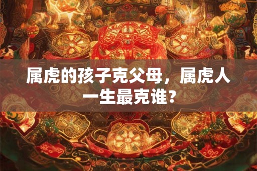 属虎的孩子克父母，属虎人一生最克谁？