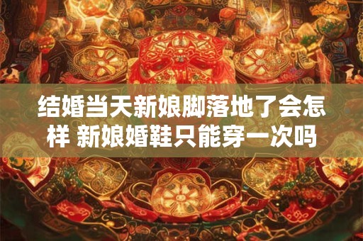 结婚当天新娘脚落地了会怎样 新娘婚鞋只能穿一次吗
