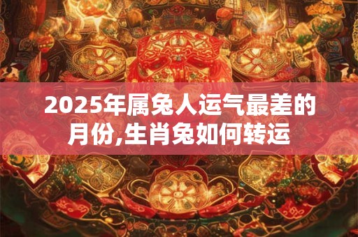 2025年属兔人运气最差的月份,生肖兔如何转运