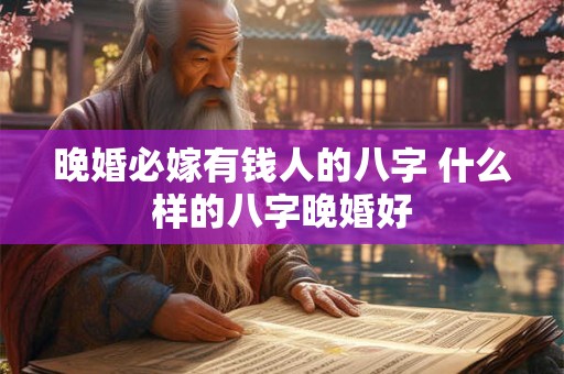 晚婚必嫁有钱人的八字 什么样的八字晚婚好