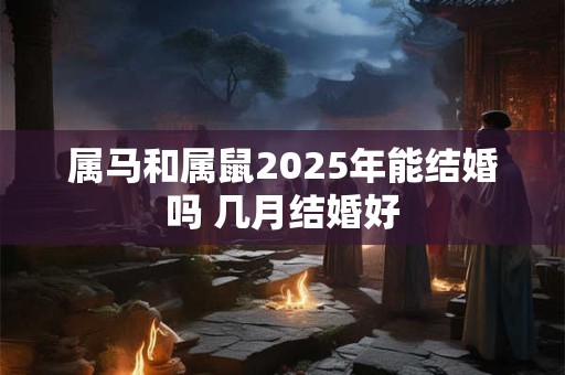 属马和属鼠2025年能结婚吗 几月结婚好
