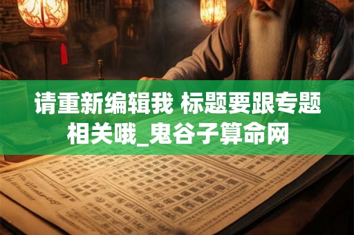 请重新编辑我 标题要跟专题相关哦_鬼谷子算命网