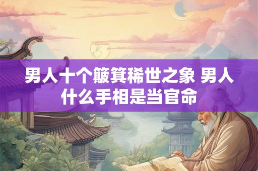 男人十个簸箕稀世之象 男人什么手相是当官命