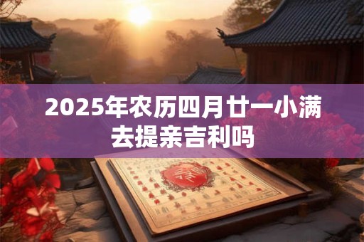 2025年农历四月廿一小满去提亲吉利吗