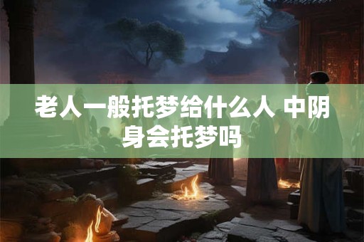 老人一般托梦给什么人 中阴身会托梦吗