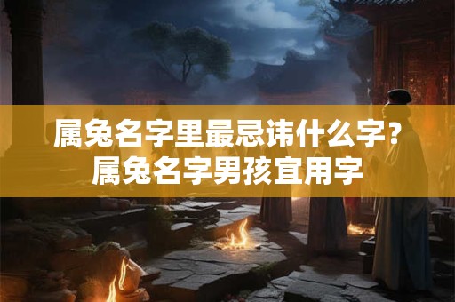 属兔名字里最忌讳什么字？属兔名字男孩宜用字