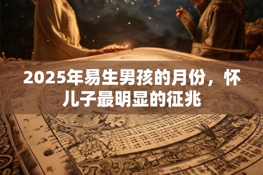 2025年易生男孩的月份，怀儿子最明显的征兆