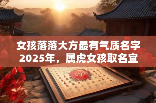 女孩落落大方最有气质名字2025年，属虎女孩取名宜用字