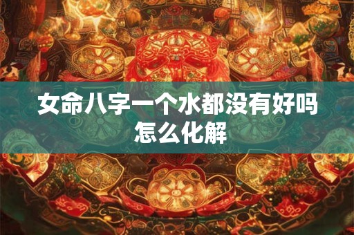 女命八字一个水都没有好吗 怎么化解 女命八字一个水都没有好吗 怎么化解