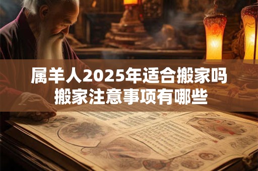 属羊人2025年适合搬家吗 搬家注意事项有哪些