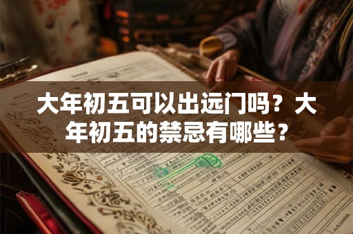 详细阅读:大年初五可以出远门吗?大年初五的禁忌有哪些? 大年初五可以出远门吗?大年初五的禁忌有哪些?