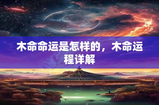 木命命运是怎样的，木命运程详解