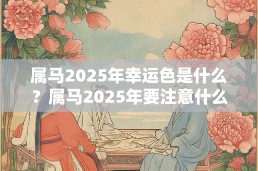 属马2025年幸运色是什么？属马2025年要注意什么？