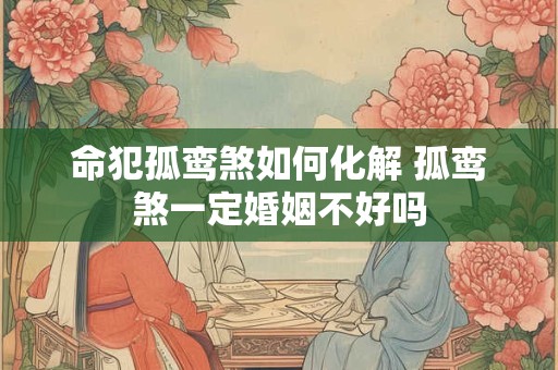 命犯孤鸾煞如何化解 孤鸾煞一定婚姻不好吗