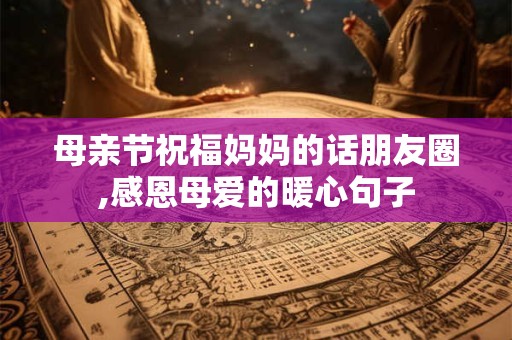 母亲节祝福妈妈的话朋友圈,感恩母爱的暖心句子