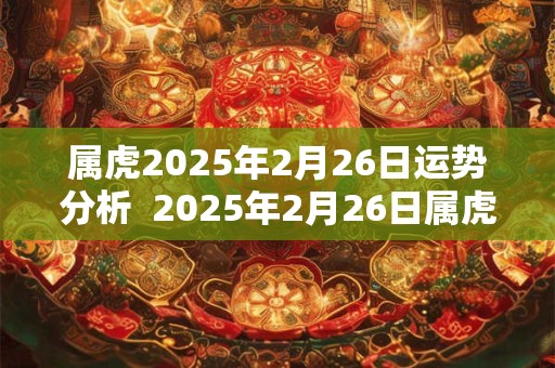 属虎2025年2月26日运势分析  2025年2月26日属虎今日运势