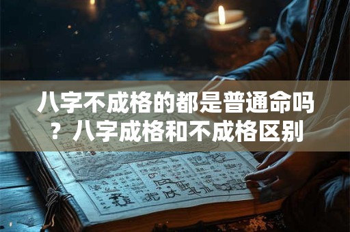 八字不成格的都是普通命吗？八字成格和不成格区别