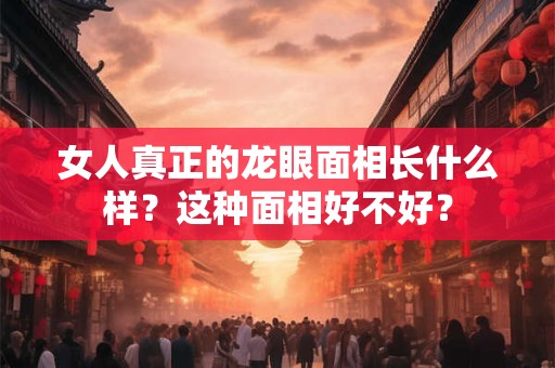 女人真正的龙眼面相长什么样？这种面相好不好？