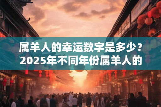 属羊人的幸运数字是多少？2025年不同年份属羊人的运势