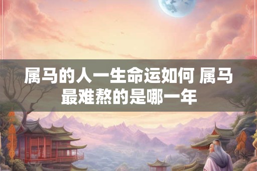 属马的人一生命运如何 属马最难熬的是哪一年