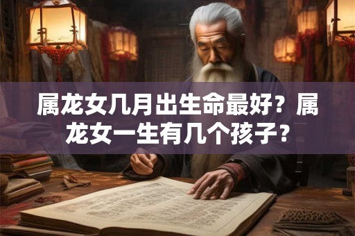 属龙女几月出生命最好？属龙女一生有几个孩子？
