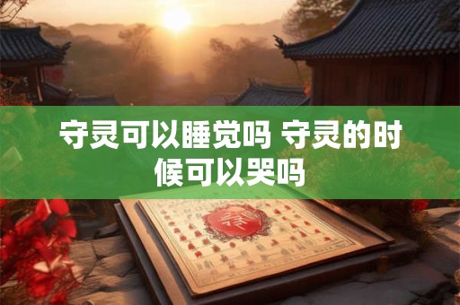 守灵可以睡觉吗 守灵的时候可以哭吗