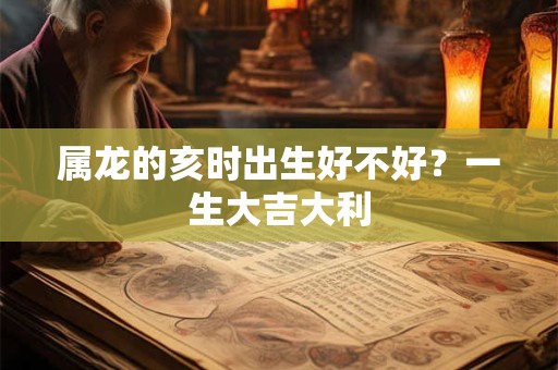 属龙的亥时出生好不好?一生大吉大利 属龙的亥时出生好不好?一生大吉大利