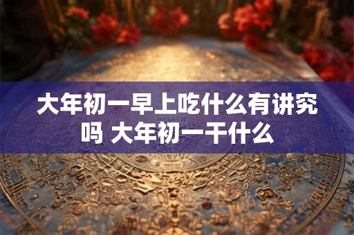 大年初一早上吃什么有讲究吗 大年初一干什么