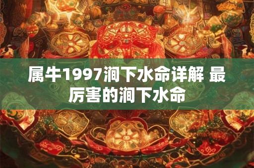 属牛1997涧下水命详解 最厉害的涧下水命