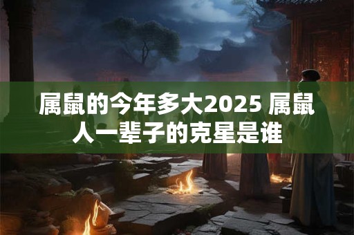 属鼠的今年多大2025 属鼠人一辈子的克星是谁