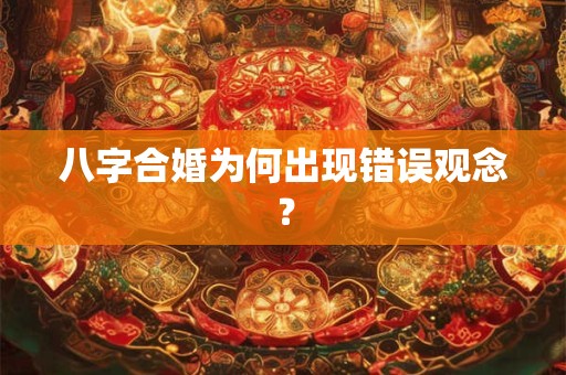 八字合婚为何出现错误观念？