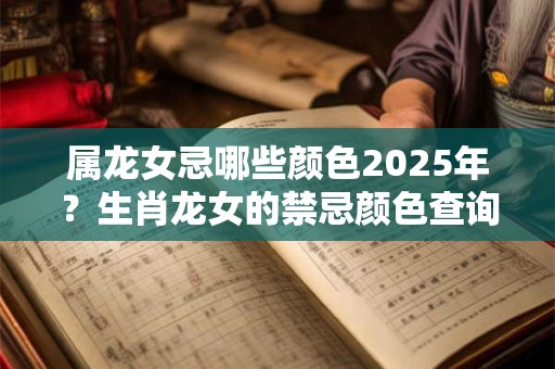 属龙女忌哪些颜色2025年？生肖龙女的禁忌颜色查询