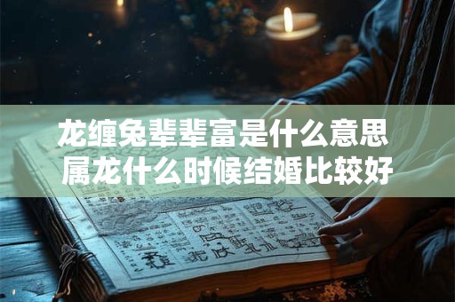龙缠兔辈辈富是什么意思 属龙什么时候结婚比较好