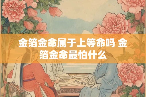 金箔金命属于上等命吗 金箔金命最怕什么