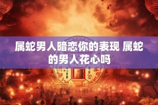 属蛇男人暗恋你的表现 属蛇的男人花心吗