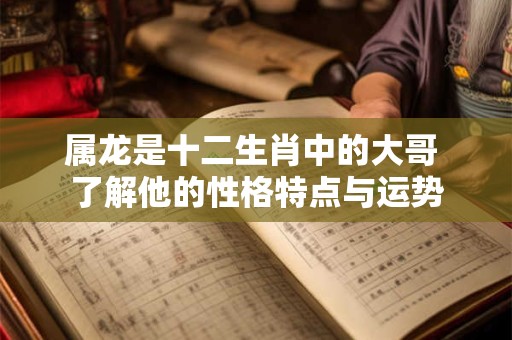 属龙是十二生肖中的大哥 了解他的性格特点与运势