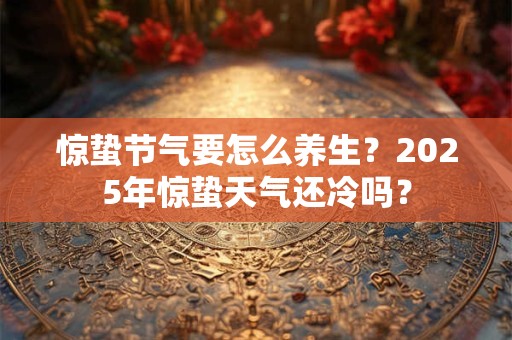 惊蛰节气要怎么养生？2025年惊蛰天气还冷吗？