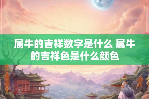 属牛的吉祥数字是什么 属牛的吉祥色是什么颜色