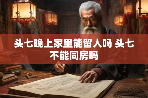 头七晚上家里能留人吗 头七不能同房吗