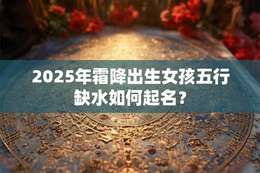 2025年霜降出生女孩五行缺水如何起名？
