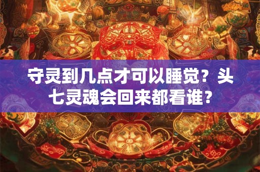 守灵到几点才可以睡觉？头七灵魂会回来都看谁？