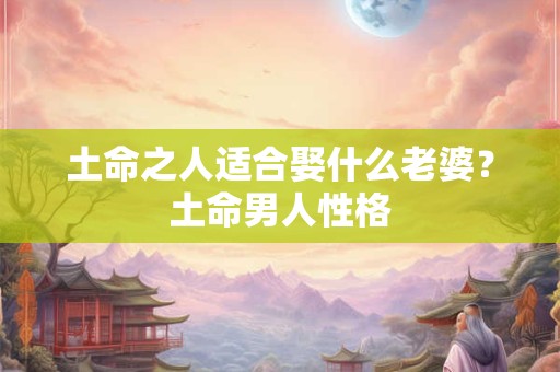 土命之人适合娶什么老婆？土命男人性格