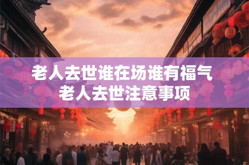 老人去世谁在场谁有福气 老人去世注意事项