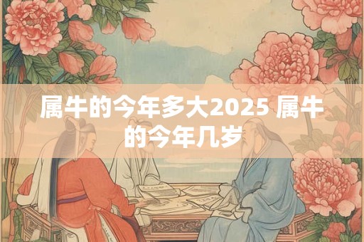 详细阅读:属牛的今年多大2025 属牛的今年几岁 属牛的今年多大2025 属牛的今年几岁