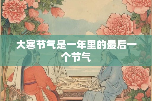 大寒节气是一年里的最后一个节气