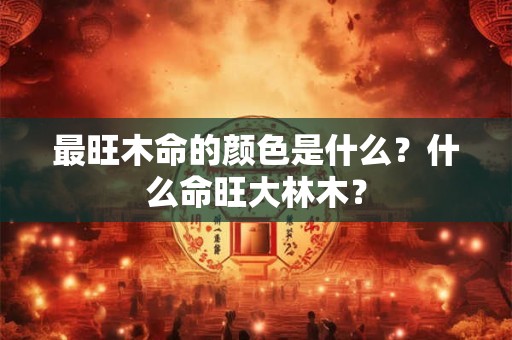 最旺木命的颜色是什么？什么命旺大林木？