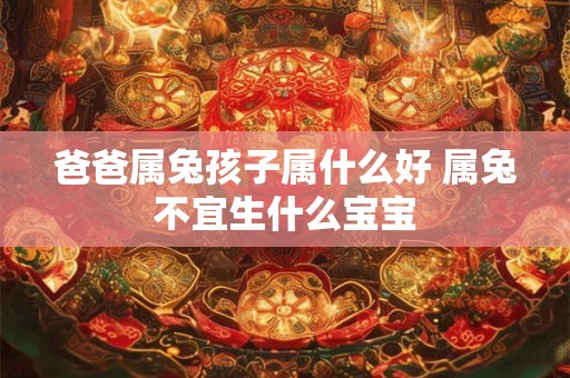 爸爸属兔孩子属什么好 属兔不宜生什么宝宝